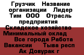 Грузчик › Название организации ­ Лидер Тим, ООО › Отрасль предприятия ­ Складское хозяйство › Минимальный оклад ­ 7 000 - Все города Работа » Вакансии   . Тыва респ.,Ак-Довурак г.
